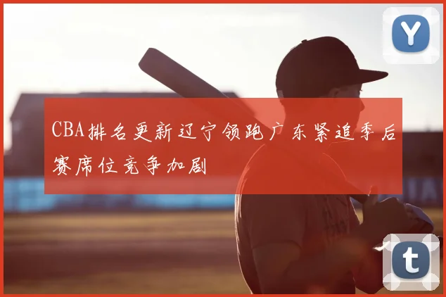 CBA排名更新辽宁领跑广东紧追季后赛席位竞争加剧