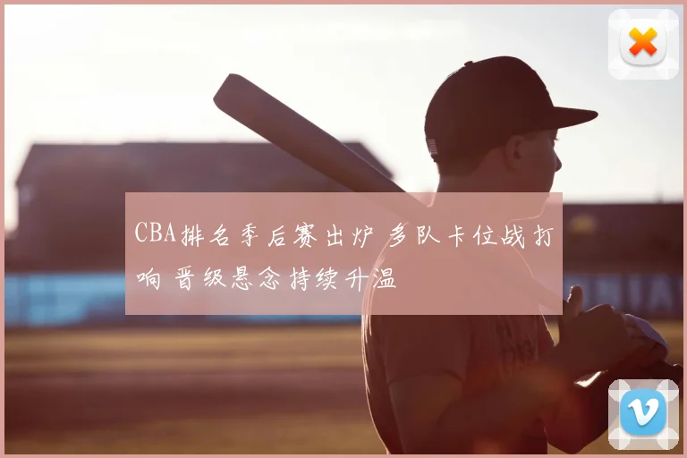 CBA排名季后赛出炉 多队卡位战打响 晋级悬念持续升温