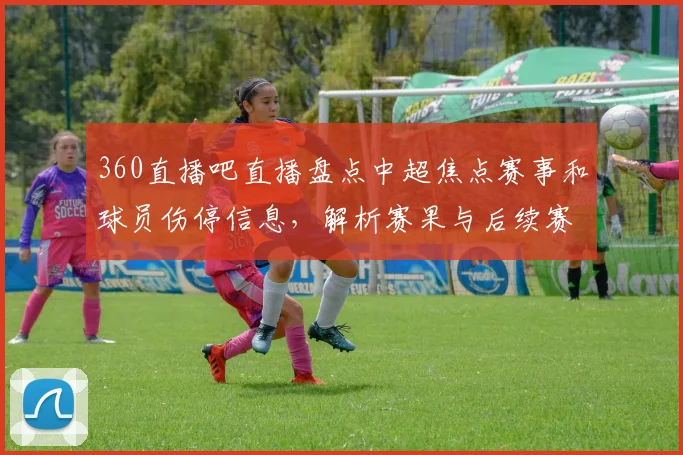 360直播吧直播盘点中超焦点赛事和球员伤停信息，解析赛果与后续赛程影响
