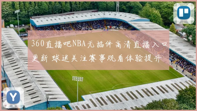 360直播吧NBA无插件高清直播入口更新 球迷关注赛事观看体验提升