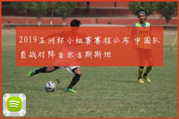 2019亚洲杯小组赛赛程公布 中国队首战对阵吉尔吉斯斯坦