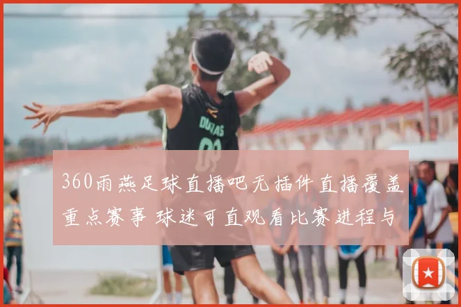 360雨燕足球直播吧无插件直播覆盖重点赛事 球迷可直观看比赛进程与赛况更新