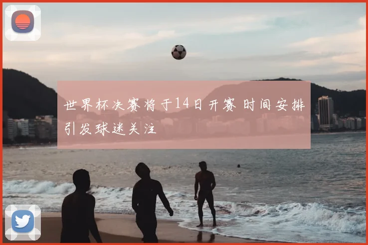 世界杯决赛将于14日开赛 时间安排引发球迷关注