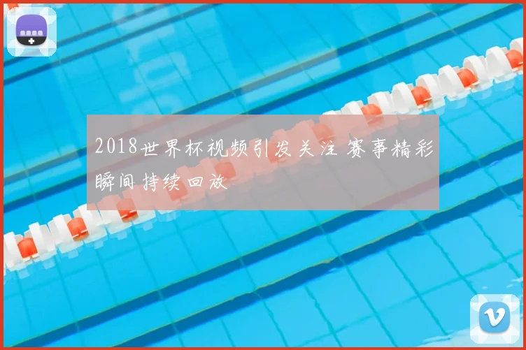 2018世界杯视频引发关注 赛事精彩瞬间持续回放