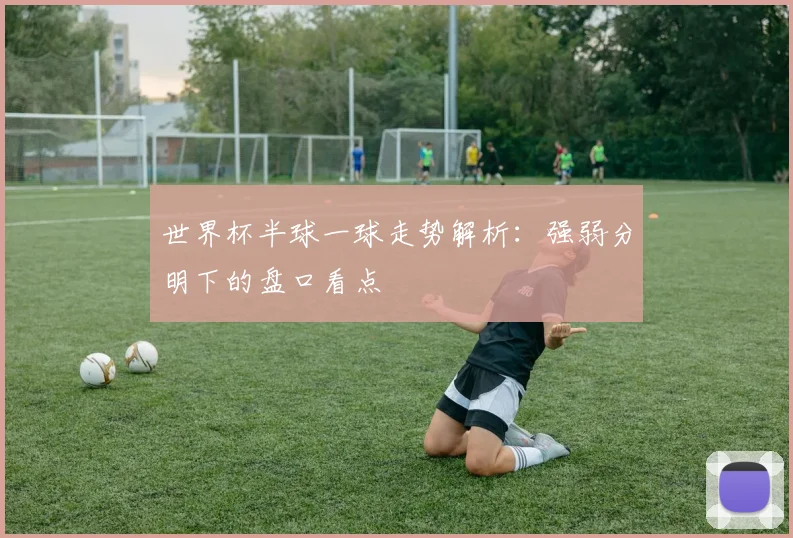 世界杯半球一球走势解析：强弱分明下的盘口看点
