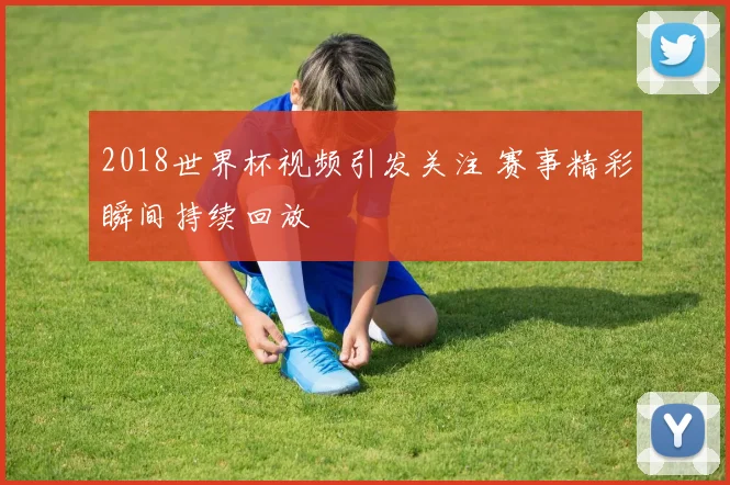2018世界杯视频引发关注 赛事精彩瞬间持续回放