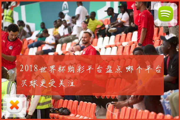 2018世界杯购彩平台盘点 哪个平台买球更受关注