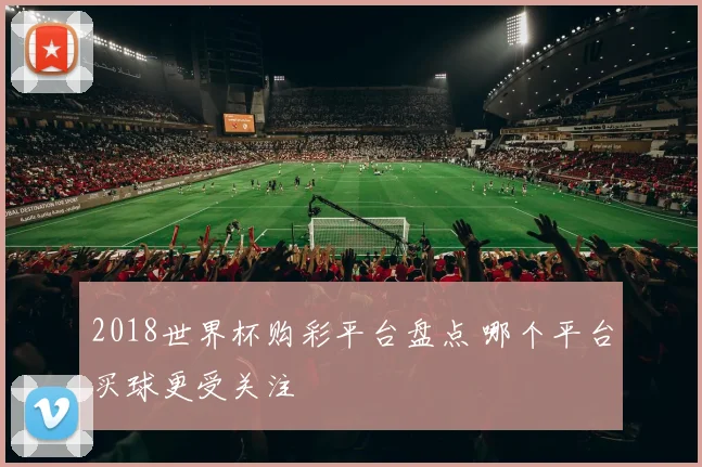 2018世界杯购彩平台盘点 哪个平台买球更受关注