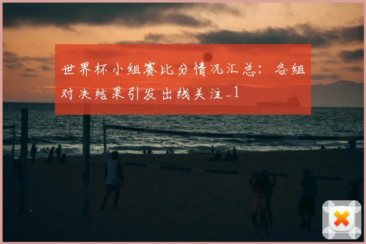 世界杯小组赛比分情况汇总:各组对决结果引发出线关注_1