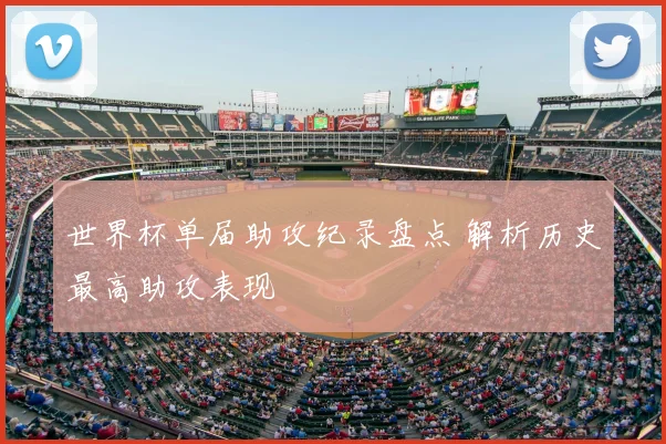世界杯单届助攻纪录盘点 解析历史最高助攻表现