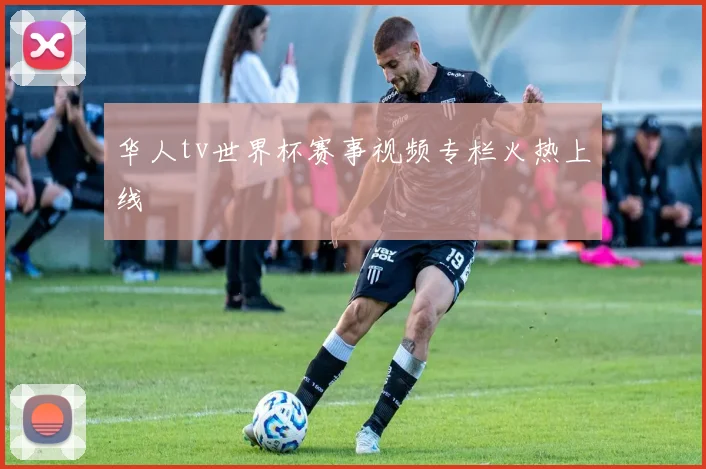 华人tv世界杯赛事视频专栏火热上线