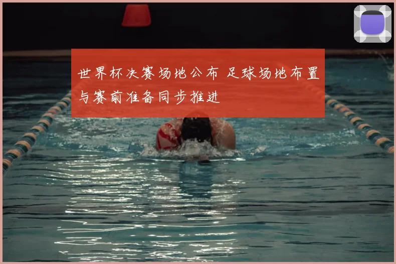 世界杯决赛场地公布 足球场地布置与赛前准备同步推进
