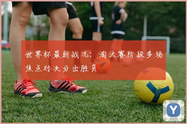 世界杯最新战况:淘汰赛阶段多场焦点对决分出胜负