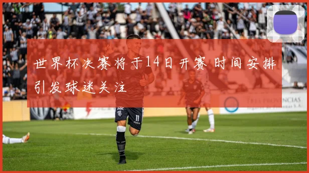 世界杯决赛将于14日开赛 时间安排引发球迷关注