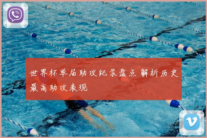 世界杯单届助攻纪录盘点 解析历史最高助攻表现