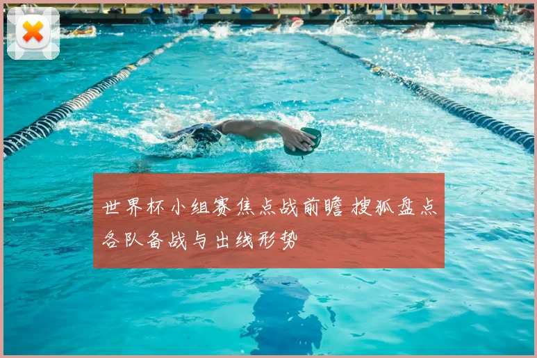 世界杯小组赛焦点战前瞻 搜狐盘点各队备战与出线形势